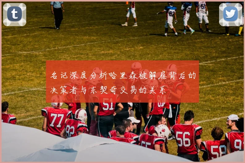名记深度分析哈里森被解雇背后的决策者与东契奇交易的关系