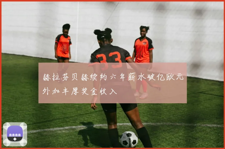 赫拉芬贝赫续约六年薪水破亿欧元外加丰厚奖金收入
