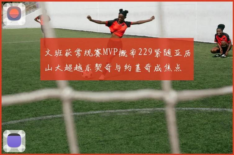文班获常规赛MVP概率229紧随亚历山大超越东契奇与约基奇成焦点