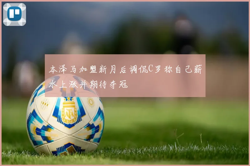 本泽马加盟新月后调侃C罗称自己薪水上涨并期待夺冠