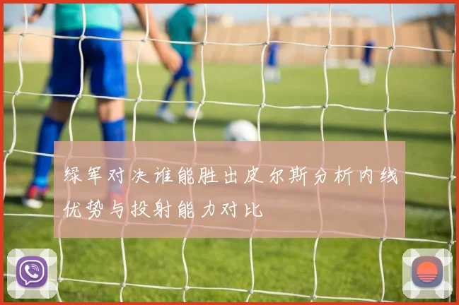 绿军对决谁能胜出皮尔斯分析内线优势与投射能力对比