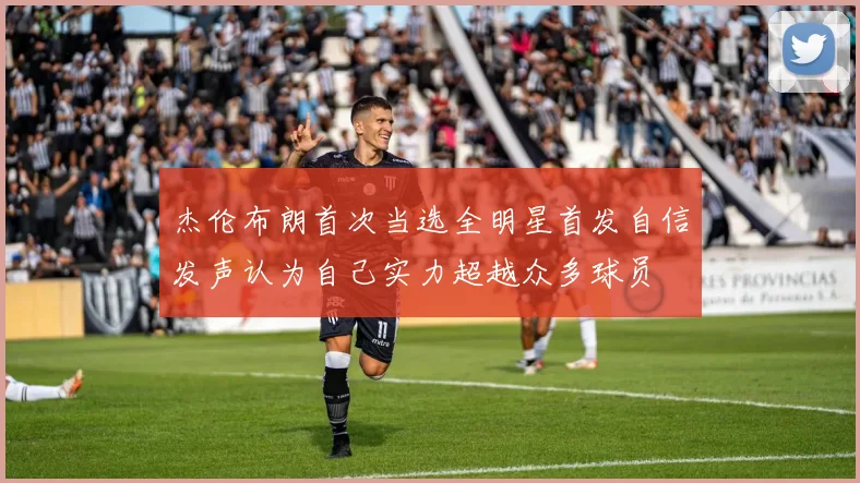 杰伦布朗首次当选全明星首发自信发声认为自己实力超越众多球员