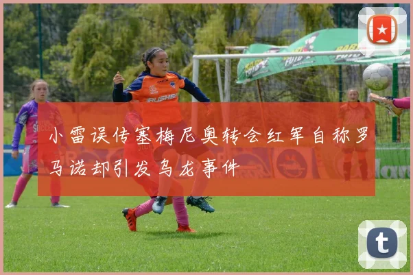 小雷误传塞梅尼奥转会红军自称罗马诺却引发乌龙事件