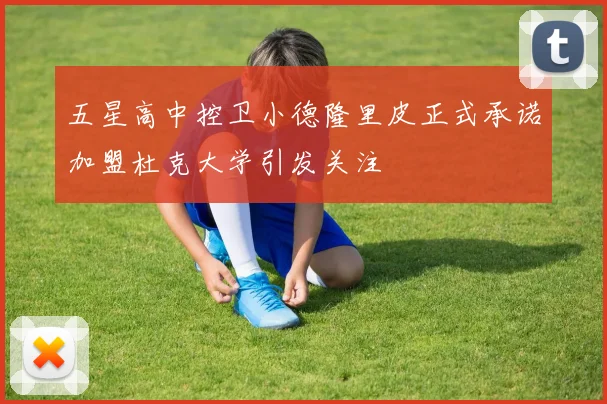五星高中控卫小德隆里皮正式承诺加盟杜克大学引发关注
