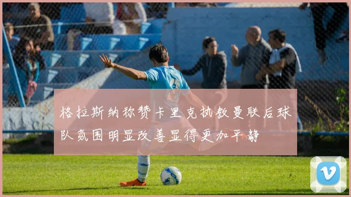 格拉斯纳称赞卡里克执教曼联后球队氛围明显改善显得更加平静
