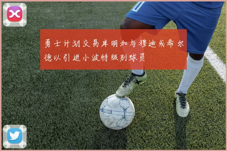 勇士计划交易库明加与穆迪或希尔德以引进小波特级别球员