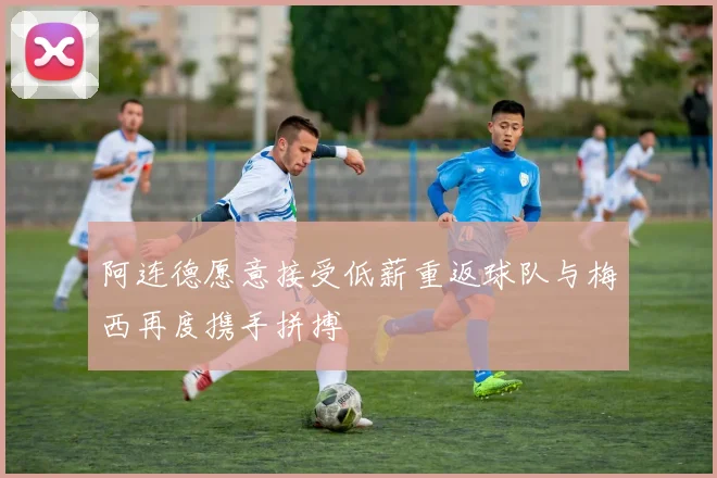 阿连德愿意接受低薪重返球队与梅西再度携手拼搏