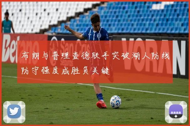 布朗与普理查德联手突破湖人防线防守强度成胜负关键