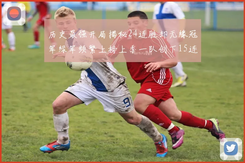 历史最强开局揭秘24连胜却无缘冠军绿军频繁上榜上季一队创下15连胜佳绩