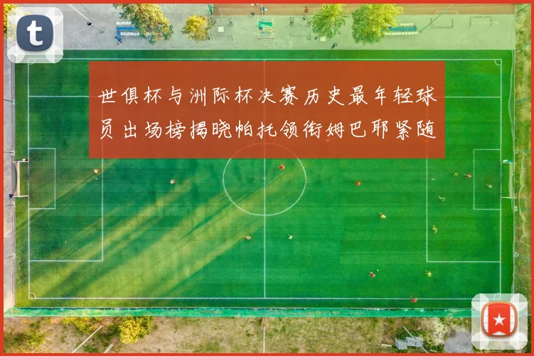 世俱杯与洲际杯决赛历史最年轻球员出场榜揭晓帕托领衔姆巴耶紧随其后