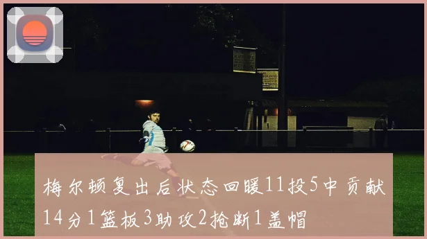 梅尔顿复出后状态回暖11投5中贡献14分1篮板3助攻2抢断1盖帽