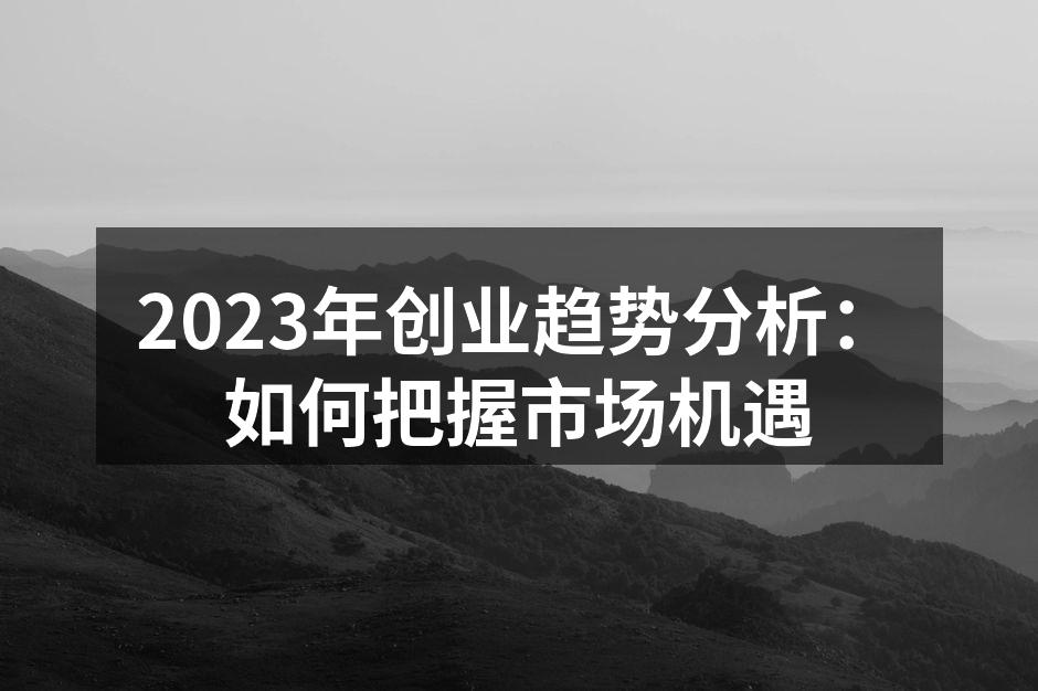 2023年创业趋势分析：如何把握市场机遇