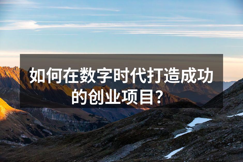 如何在数字时代打造成功的创业项目？